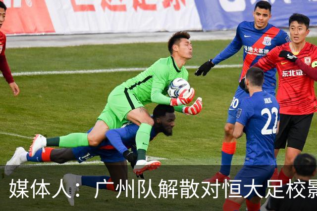 媒体人：广州队解散对恒大足校影响不大