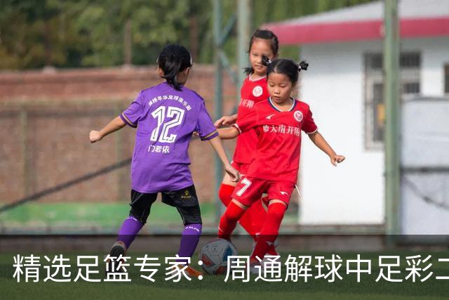 精选足篮专家：周通解球中足彩二等+单场近17中15