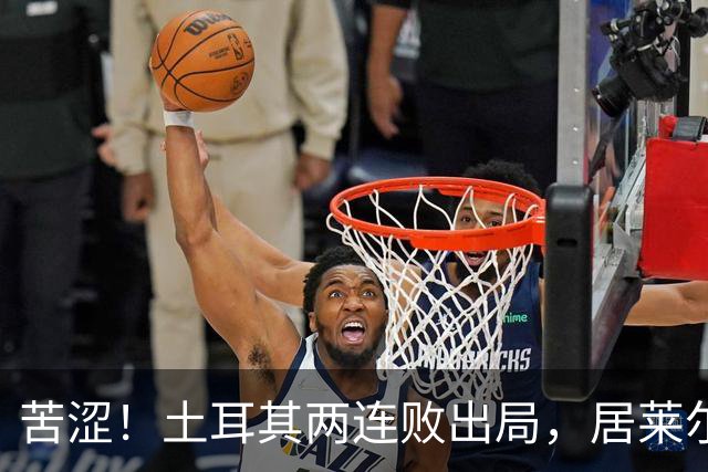 苦涩！土耳其两连败出局，居莱尔成本届世界杯首位出局的皇马球员